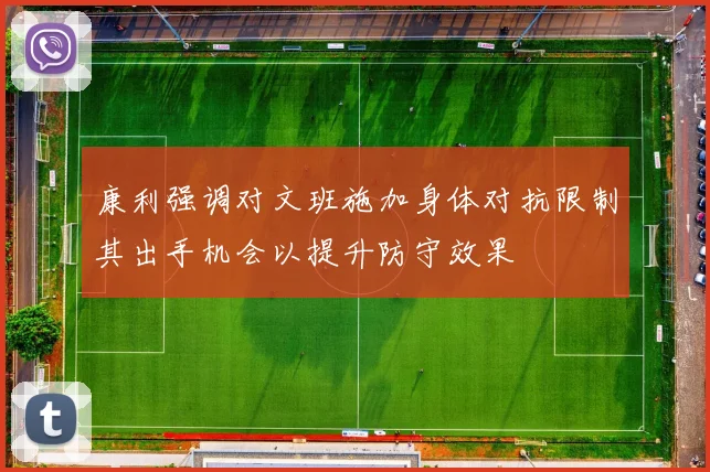 康利强调对文班施加身体对抗限制其出手机会以提升防守效果