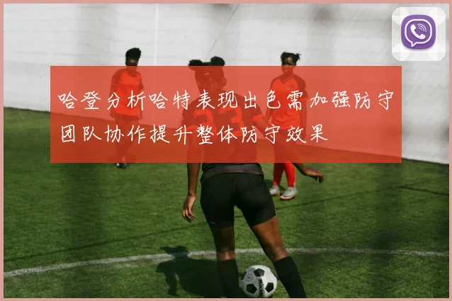 哈登分析哈特表现出色需加强防守团队协作提升整体防守效果