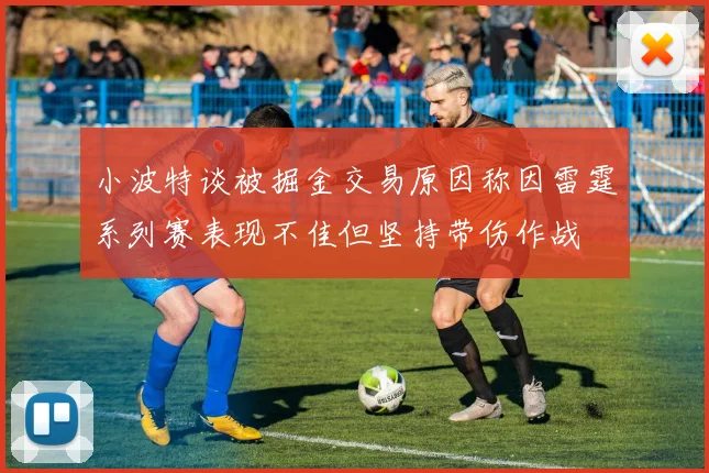 小波特谈被掘金交易原因称因雷霆系列赛表现不佳但坚持带伤作战