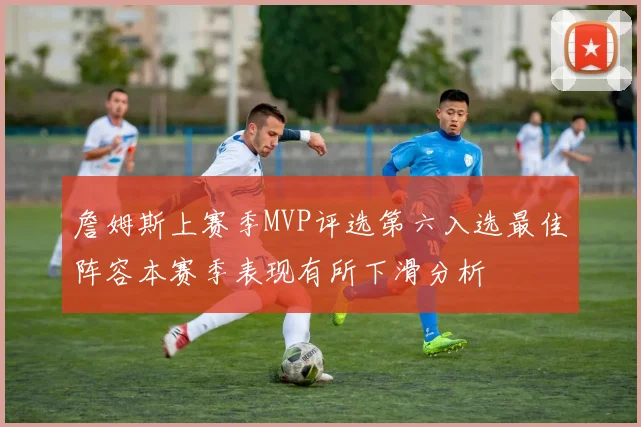 詹姆斯上赛季MVP评选第六入选最佳阵容本赛季表现有所下滑分析
