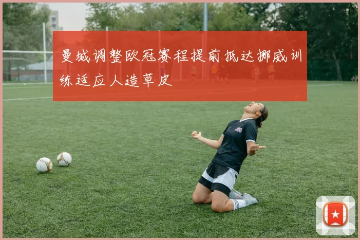 曼城调整欧冠赛程提前抵达挪威训练适应人造草皮