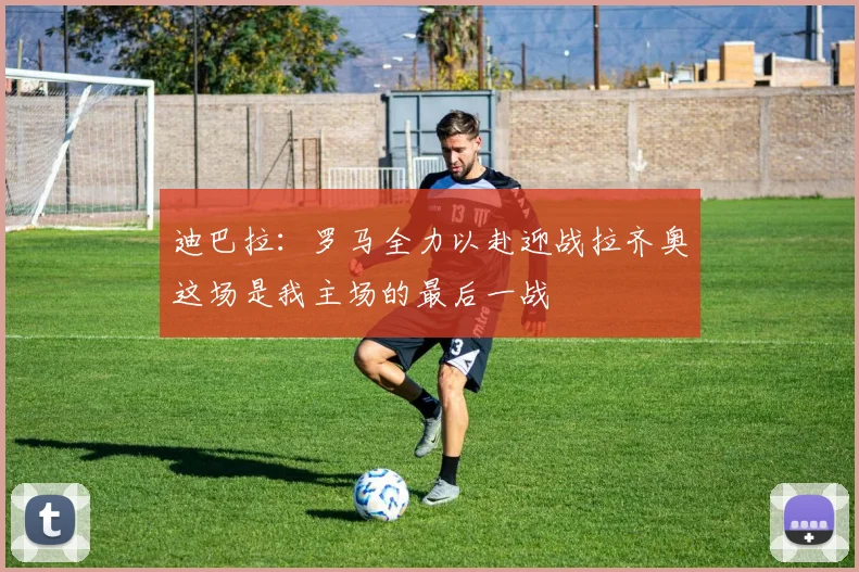迪巴拉：罗马全力以赴迎战拉齐奥这场是我主场的最后一战