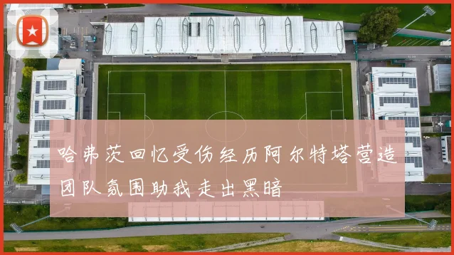 哈弗茨回忆受伤经历阿尔特塔营造团队氛围助我走出黑暗