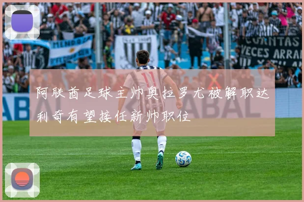 阿联酋足球主帅奥拉罗尤被解职达利奇有望接任新帅职位