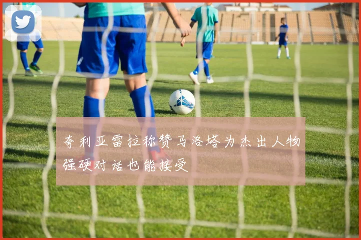 夸利亚雷拉称赞马洛塔为杰出人物强硬对话也能接受