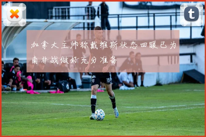 加拿大主帅称戴维斯状态回暖已为南非战做好充分准备