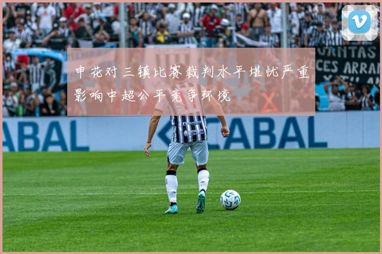 申花对三镇比赛裁判水平堪忧严重影响中超公平竞争环境