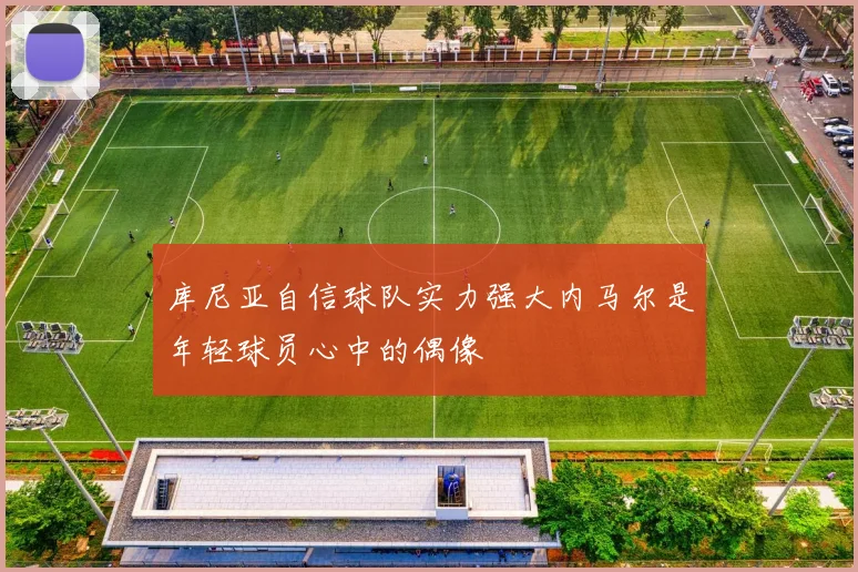 库尼亚自信球队实力强大内马尔是年轻球员心中的偶像