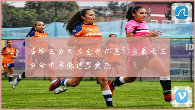 黄蜂三分火力全开却差51分爵士三分命中率低迷显疲态
