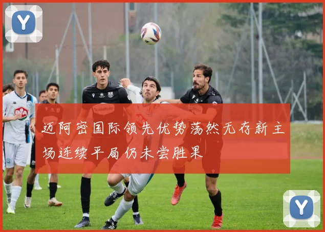迈阿密国际领先优势荡然无存新主场连续平局仍未尝胜果