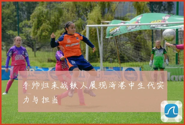 李帅归来战铁人展现海港中生代实力与担当